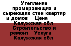 Утепление промерзающих и сыреющих стен квартир и домов. › Цена ­ 800 - Калужская обл. Строительство и ремонт » Услуги   . Калужская обл.